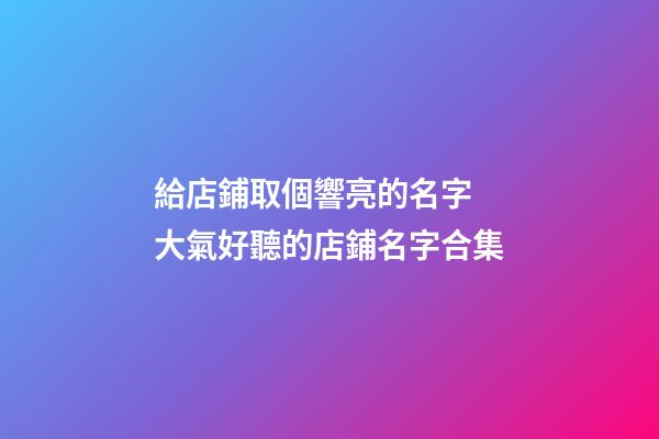 給店鋪取個響亮的名字 大氣好聽的店鋪名字合集-第1張-店鋪起名-玄機派